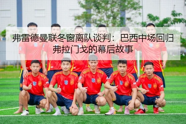 弗雷德曼联冬窗离队谈判：巴西中场回归弗拉门戈的幕后故事