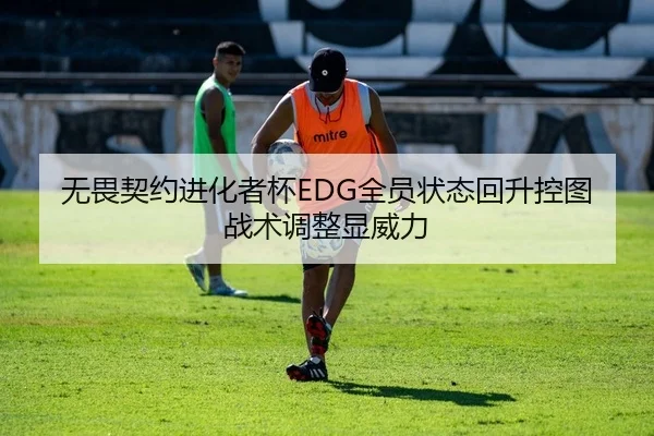 无畏契约进化者杯EDG全员状态回升控图战术调整显威力